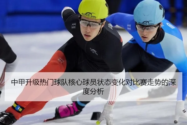中甲升级热门球队核心球员状态变化对比赛走势的深度分析
