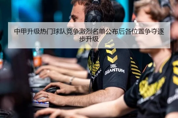 中甲升级热门球队竞争激烈名单公布后各位置争夺逐步升级